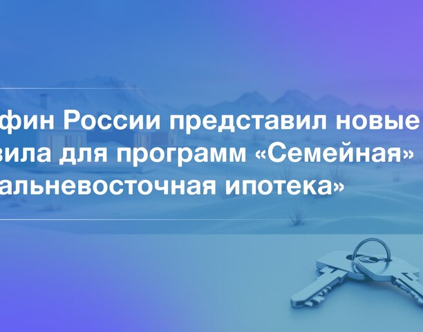 Минфин России представил новые правила для программ «Семейная» и «Дальневосточная ипотека».