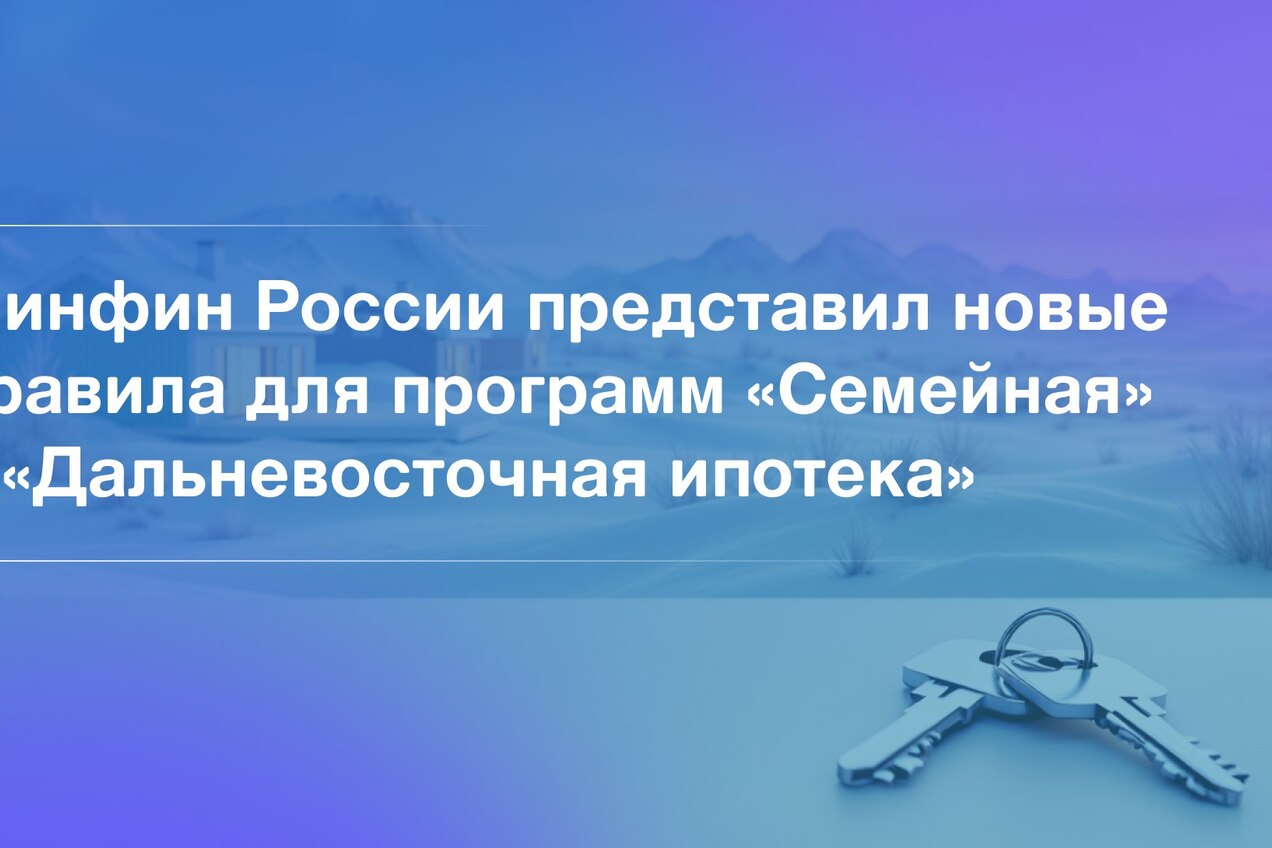 Минфин России представил новые правила для программ «Семейная» и «Дальневосточная ипотека».